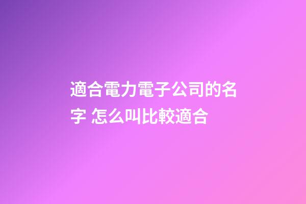 適合電力電子公司的名字 怎么叫比較適合-第1張-公司起名-玄機派